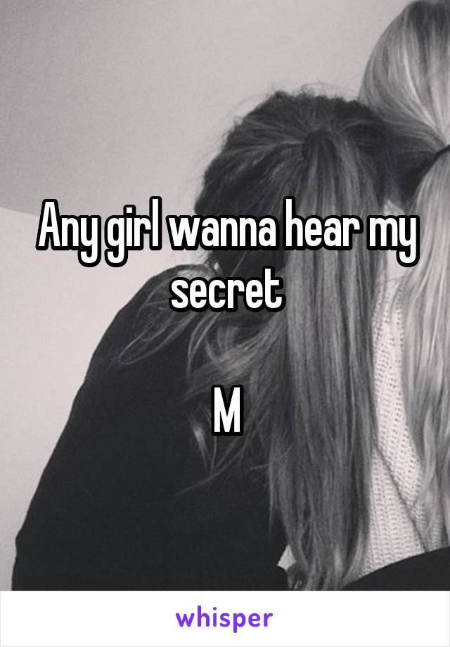 Any girl wanna hear my secret

M