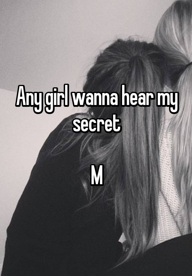 Any girl wanna hear my secret

M