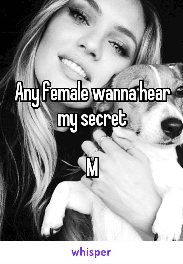 Any female wanna hear my secret

M