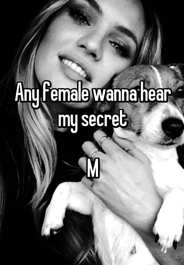 Any female wanna hear my secret

M