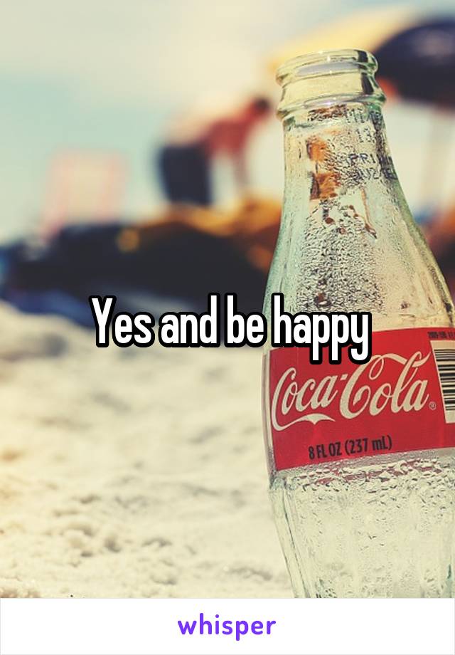 Yes and be happy