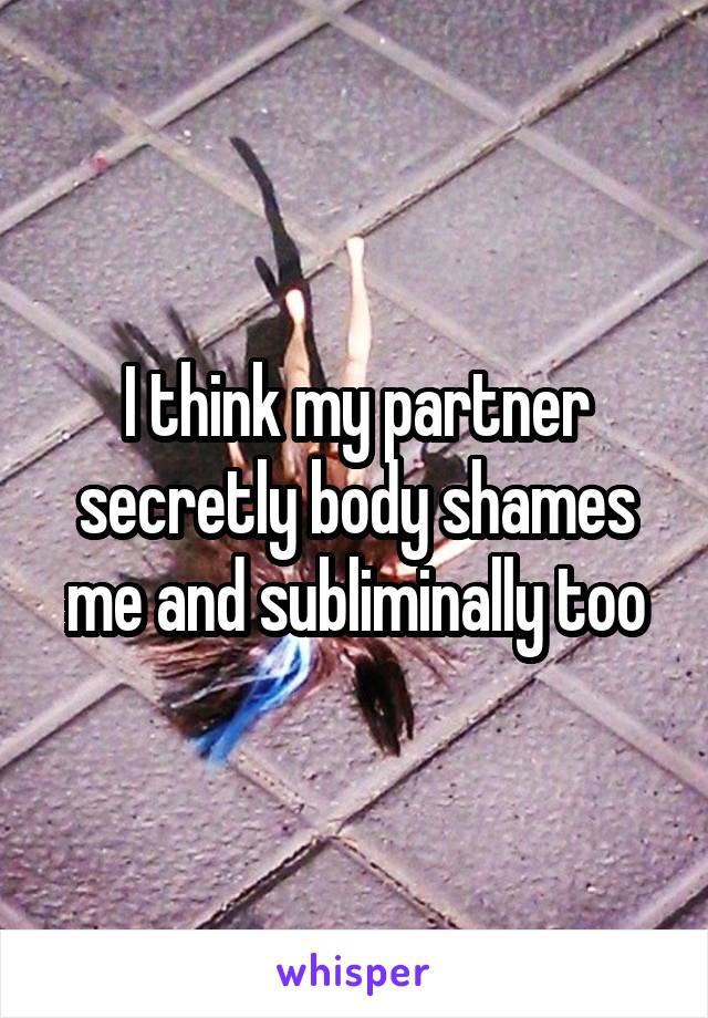 I think my partner secretly body shames me and subliminally too