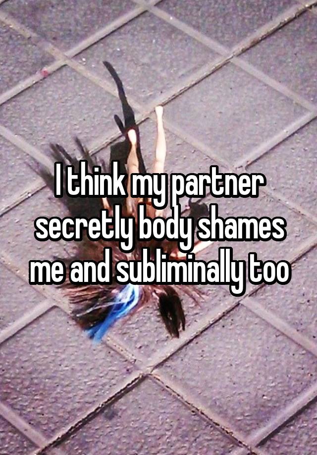 I think my partner secretly body shames me and subliminally too