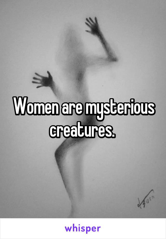 Women are mysterious creatures. 