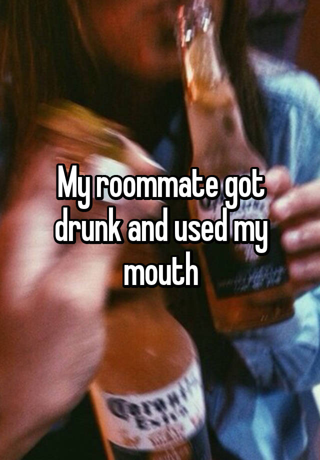 My roommate got drunk and used my mouth