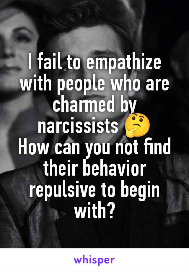 I fail to empathize with people who are charmed by narcissists 🤔
How can you not find their behavior repulsive to begin with?