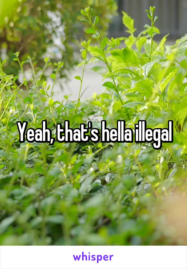 Yeah, that's hella illegal