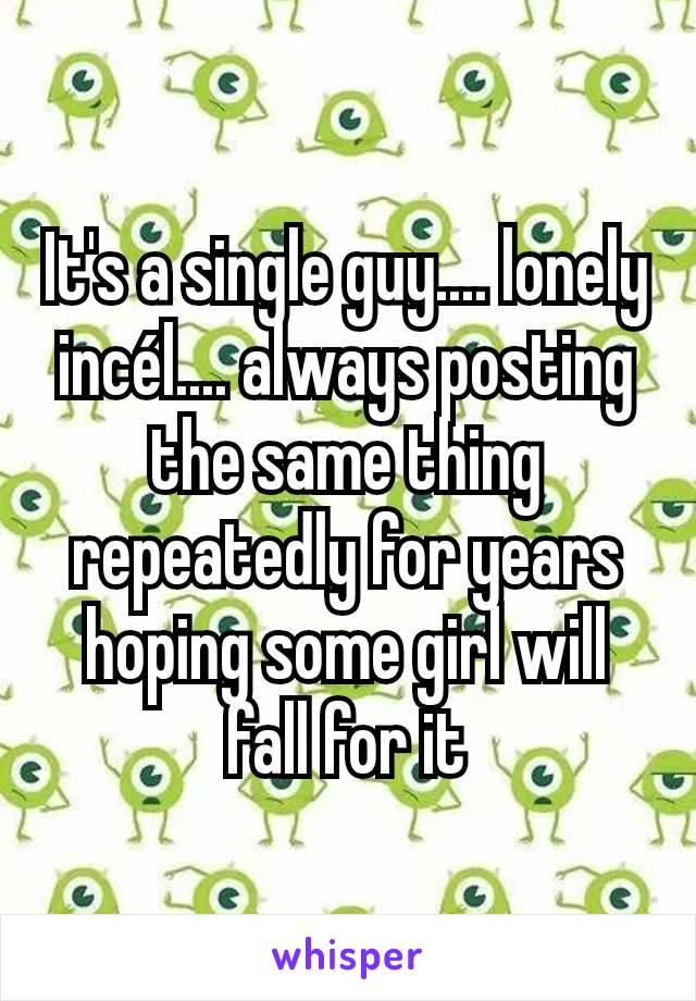 It's a single guy.... lonely incél.... always posting the same thing repeatedly for years hoping some girl will fall for it