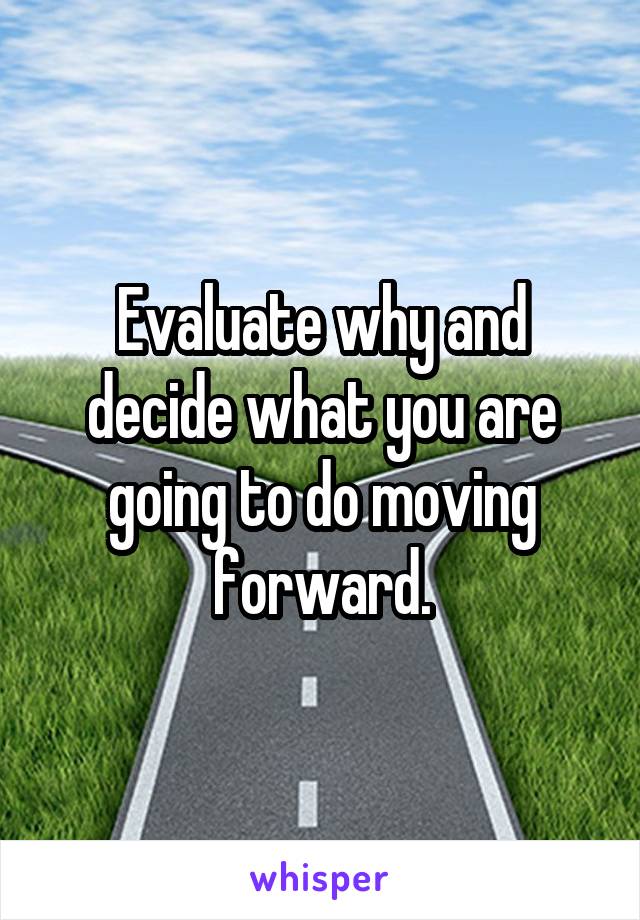 Evaluate why and decide what you are going to do moving forward.