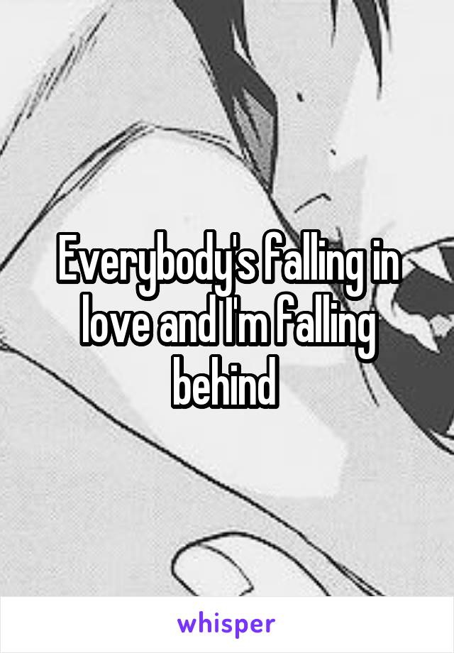 Everybody's falling in love and I'm falling behind 