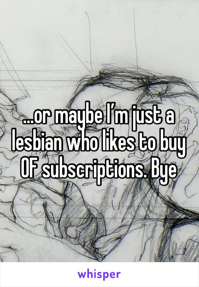 …or maybe I’m just a lesbian who likes to buy OF subscriptions. Bye