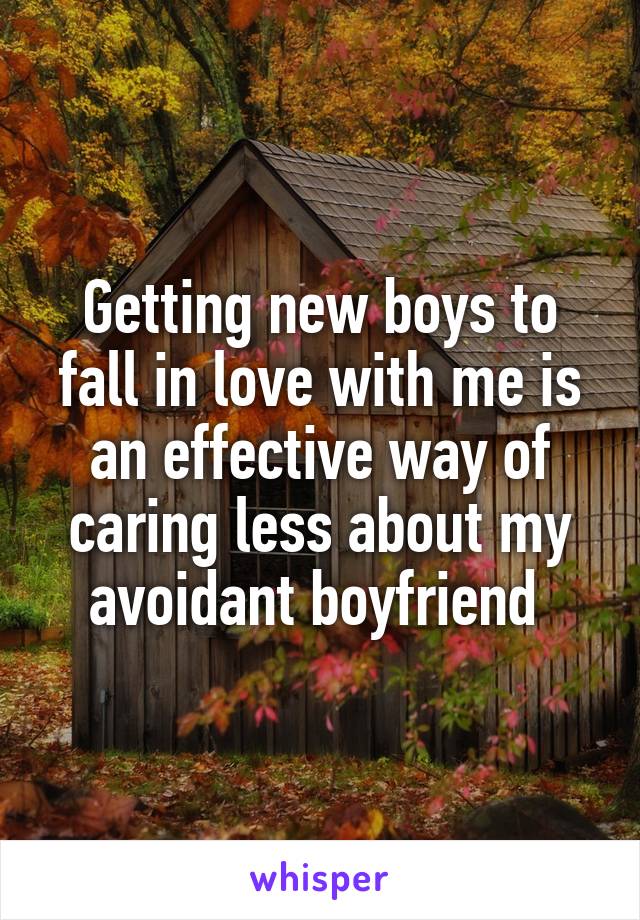 Getting new boys to fall in love with me is an effective way of caring less about my avoidant boyfriend 