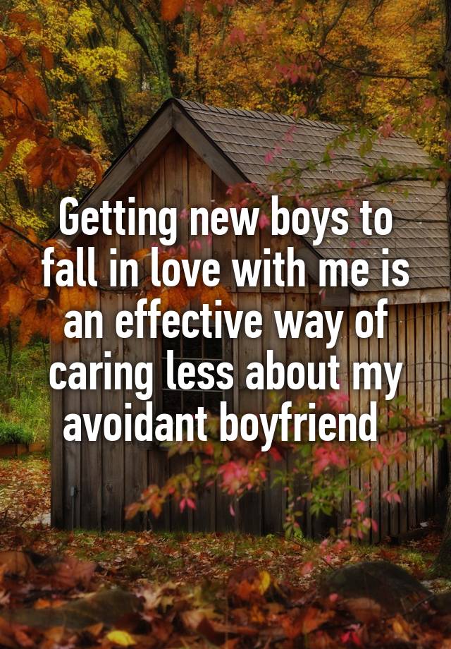 Getting new boys to fall in love with me is an effective way of caring less about my avoidant boyfriend 