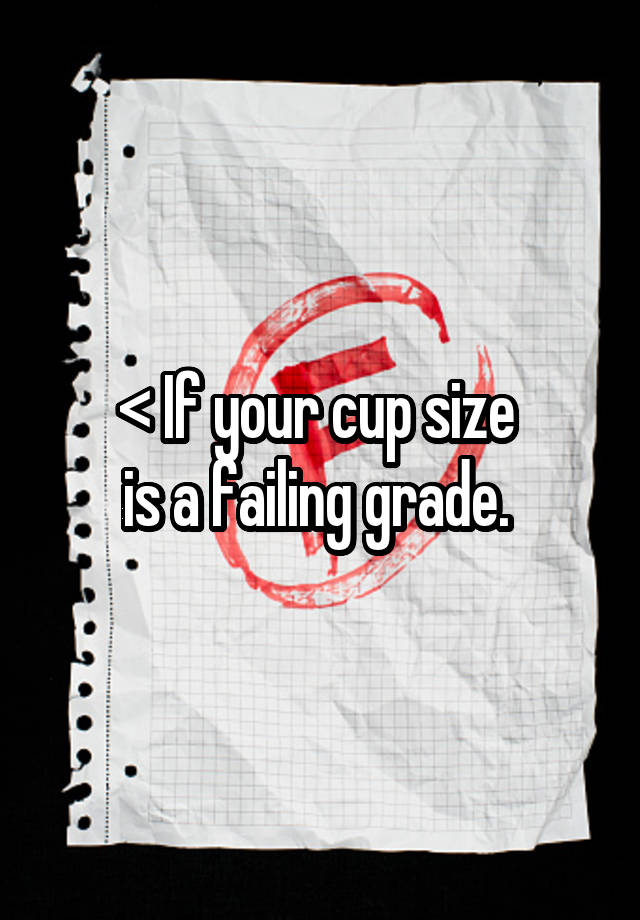 < If your cup size 
is a failing grade. 