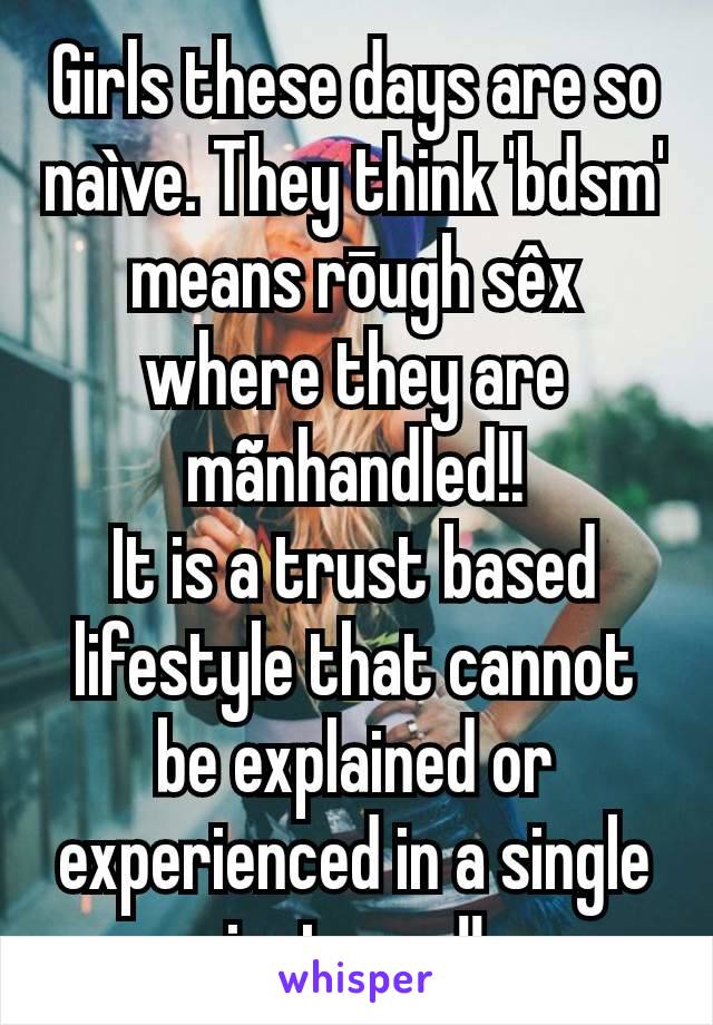 Girls these days are so naìve. They think 'bdsm' means rōugh sêx where they are mãnhandled!!
It is a trust based lifestyle that cannot be explained or experienced in a single instance!!