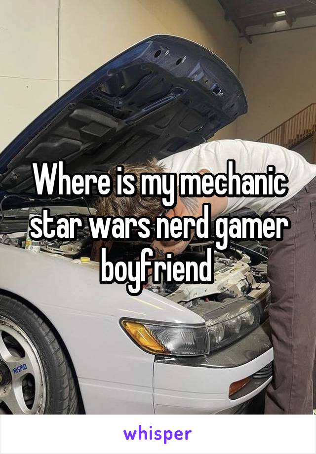 Where is my mechanic star wars nerd gamer boyfriend 