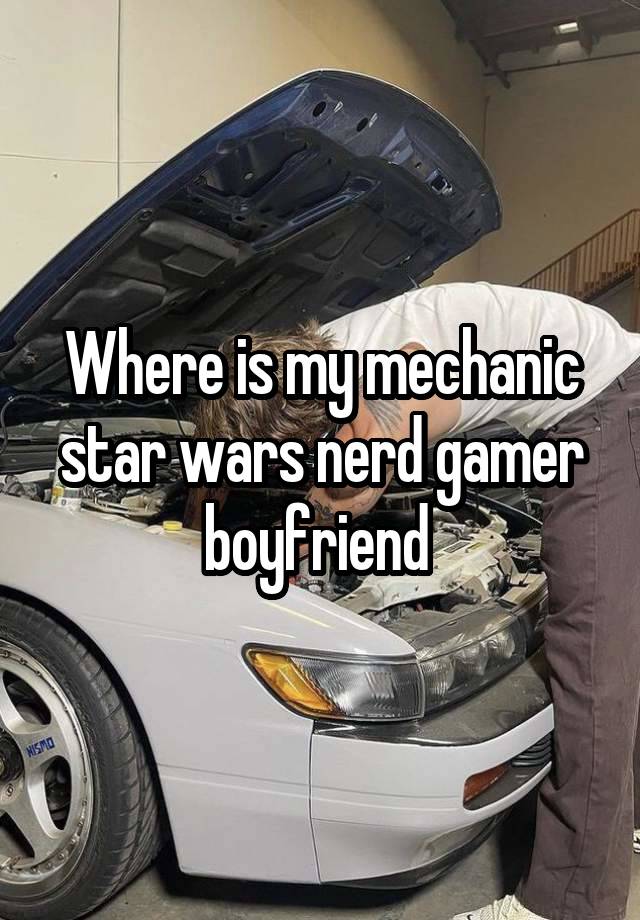 Where is my mechanic star wars nerd gamer boyfriend 