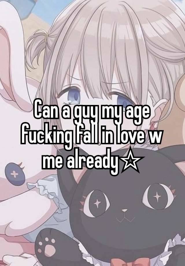 Can a guy my age fucking fall in love w me already☆