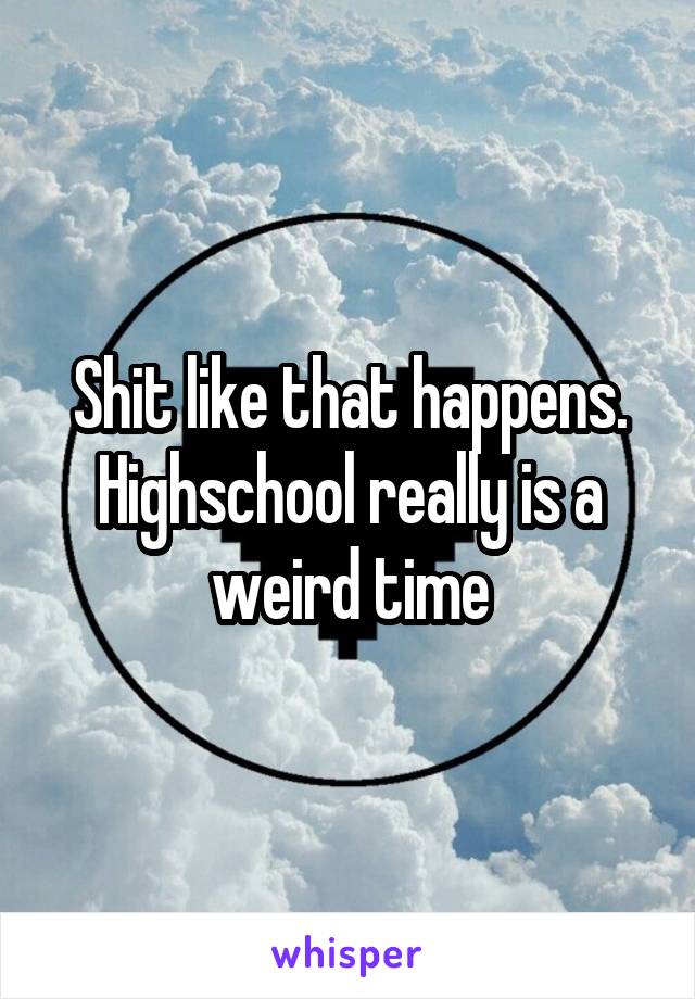 Shit like that happens. Highschool really is a weird time