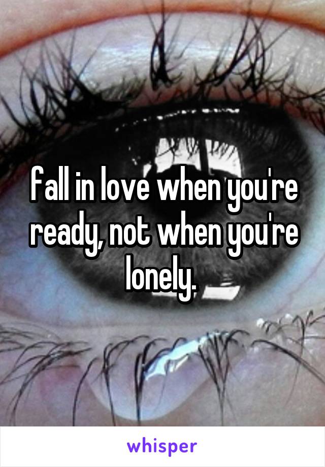 fall in love when you're ready, not when you're lonely. 