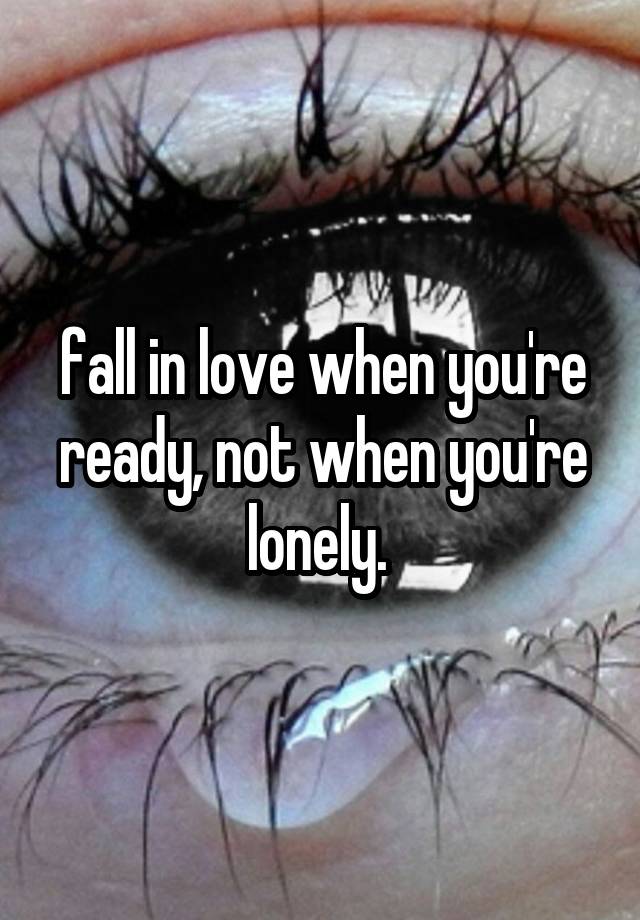 fall in love when you're ready, not when you're lonely. 