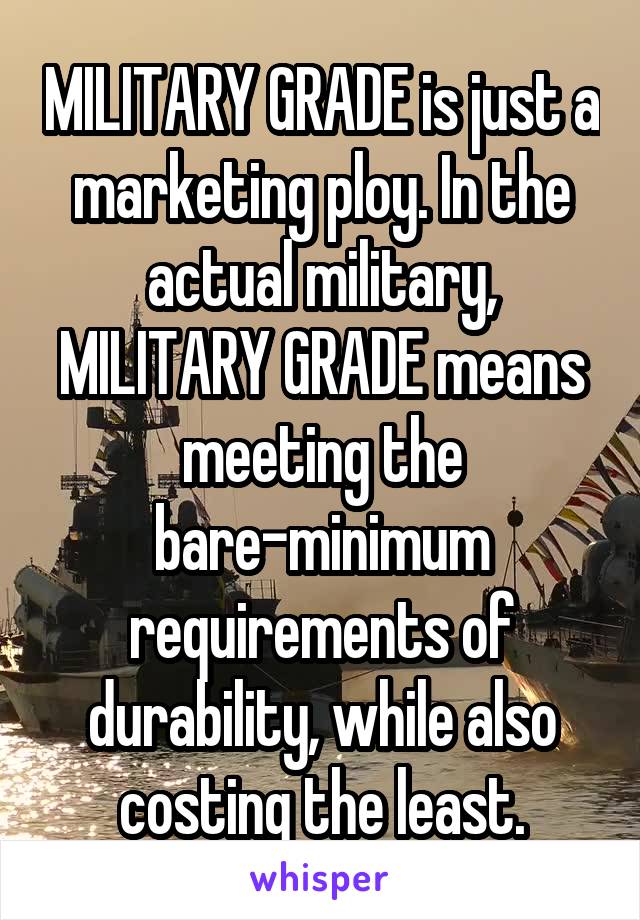 MILITARY GRADE is just a marketing ploy. In the actual military, MILITARY GRADE means meeting the bare-minimum requirements of durability, while also costing the least.