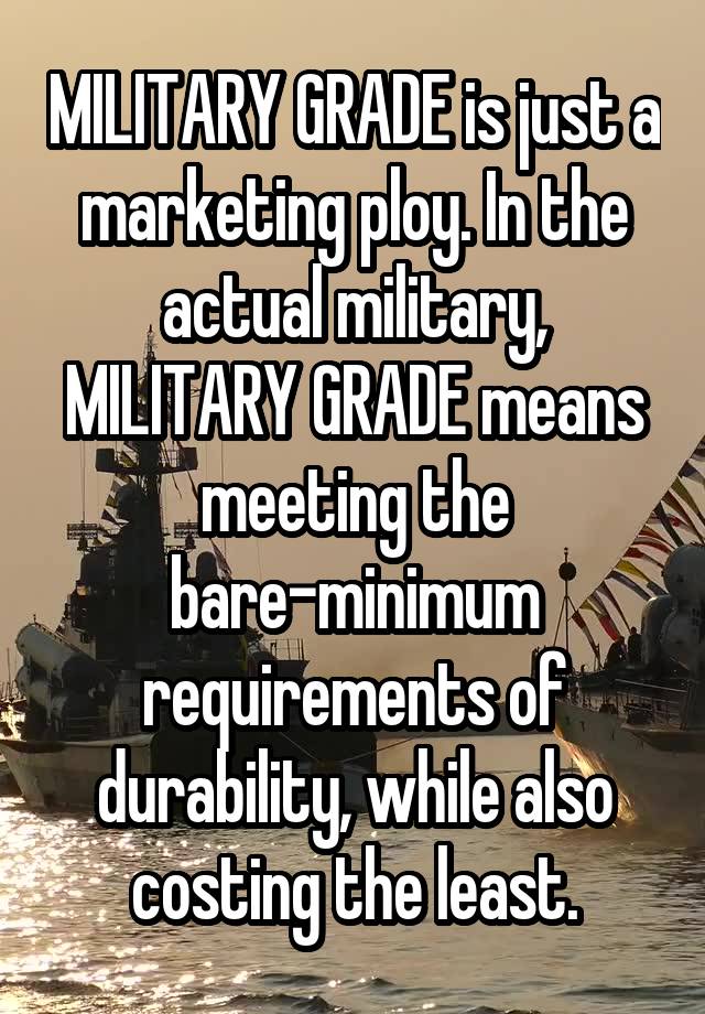 MILITARY GRADE is just a marketing ploy. In the actual military, MILITARY GRADE means meeting the bare-minimum requirements of durability, while also costing the least.