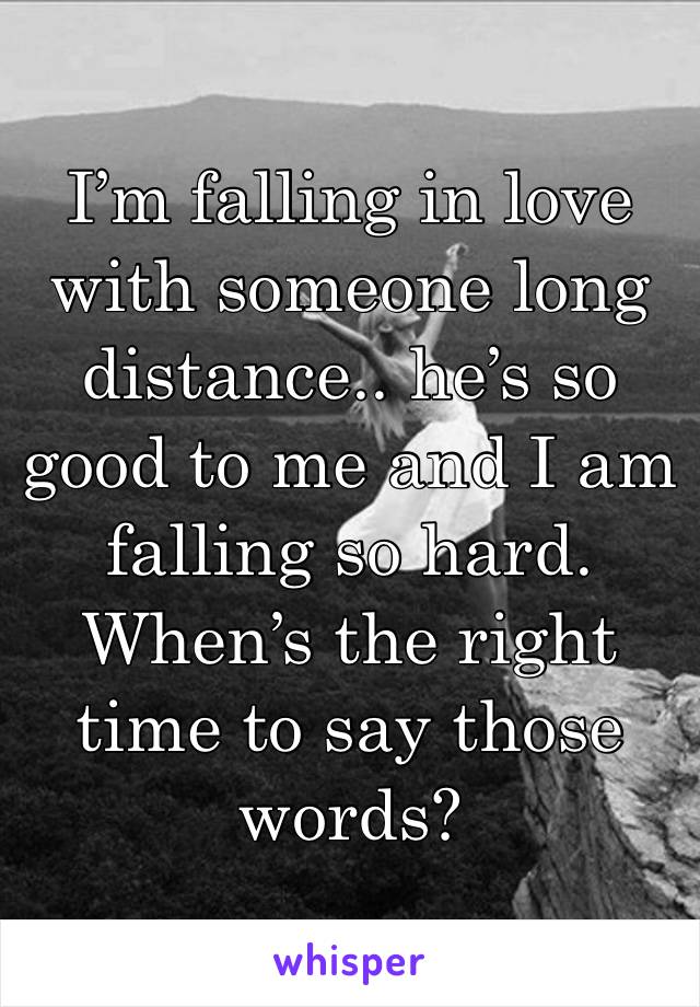 I’m falling in love with someone long distance.. he’s so good to me and I am falling so hard. When’s the right time to say those words? 