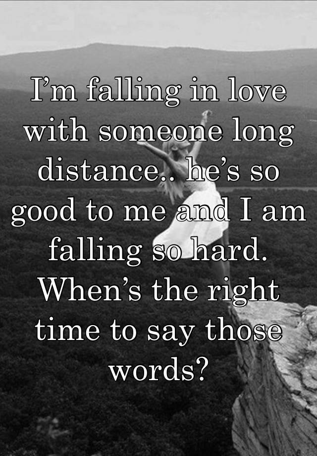 I’m falling in love with someone long distance.. he’s so good to me and I am falling so hard. When’s the right time to say those words? 