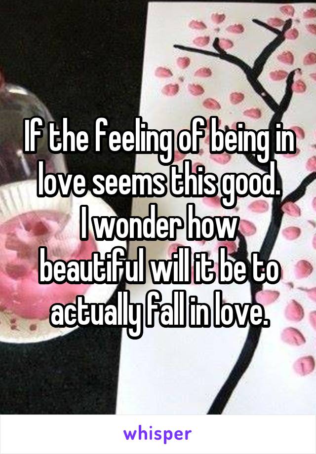 If the feeling of being in love seems this good.
I wonder how beautiful will it be to actually fall in love.