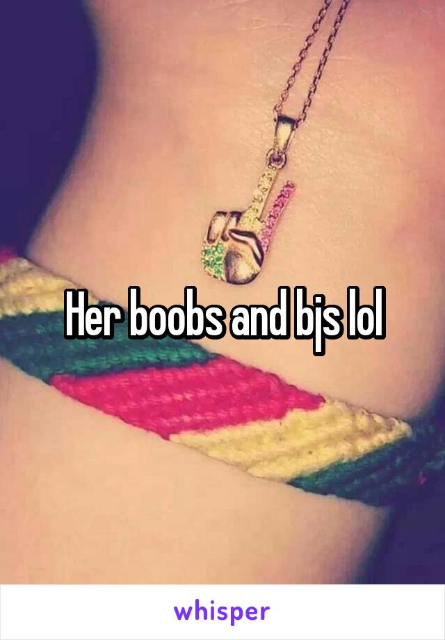 Her boobs and bjs lol