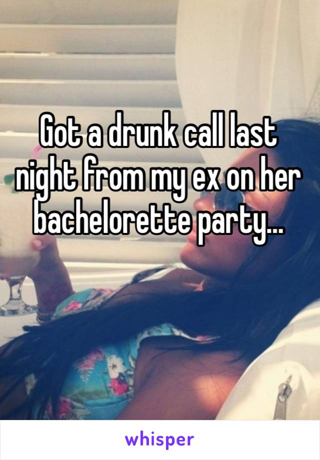 Got a drunk call last night from my ex on her bachelorette party…