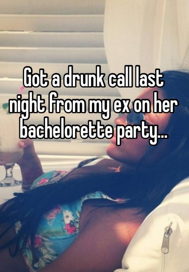 Got a drunk call last night from my ex on her bachelorette party…