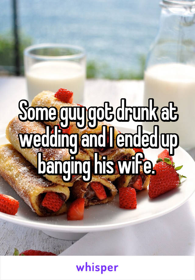 Some guy got drunk at wedding and I ended up banging his wife. 