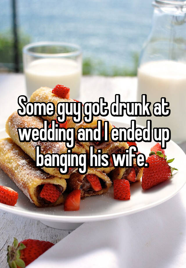 Some guy got drunk at wedding and I ended up banging his wife. 