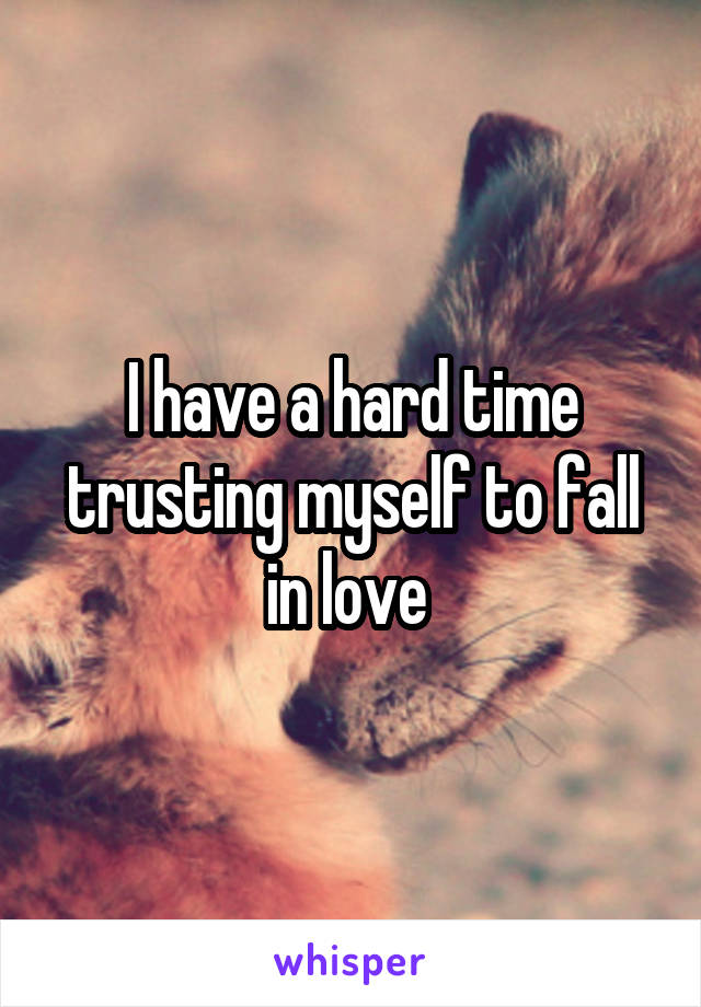 I have a hard time trusting myself to fall in love 