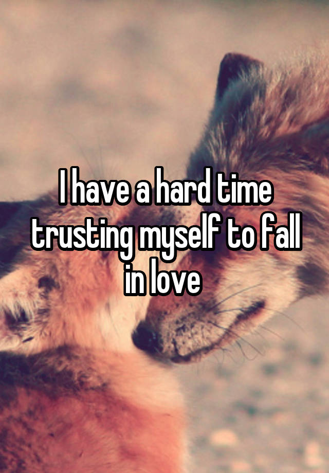 I have a hard time trusting myself to fall in love 