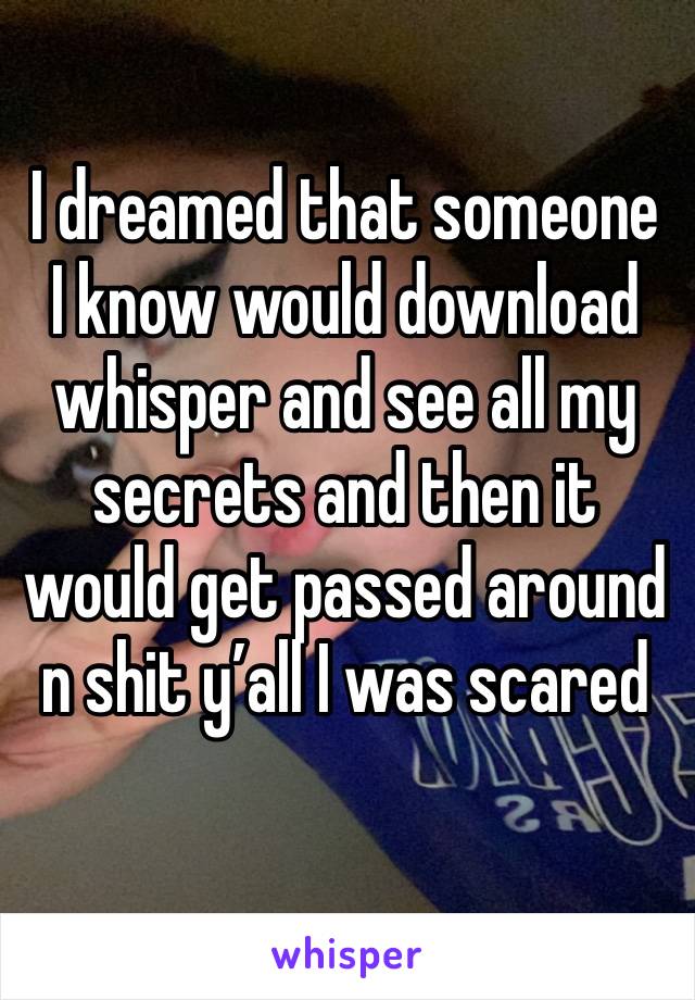 I dreamed that someone I know would download whisper and see all my secrets and then it would get passed around n shit y’all I was scared 