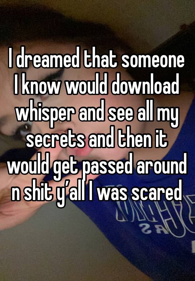 I dreamed that someone I know would download whisper and see all my secrets and then it would get passed around n shit y’all I was scared 