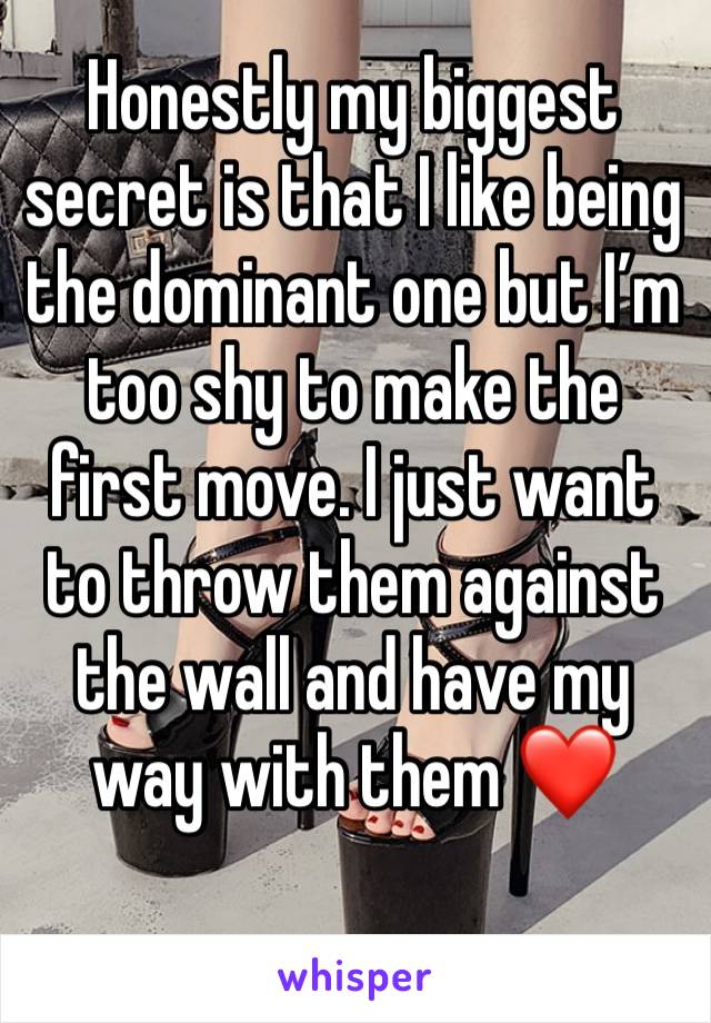 Honestly my biggest secret is that I like being the dominant one but I’m too shy to make the first move. I just want to throw them against the wall and have my way with them ❤️