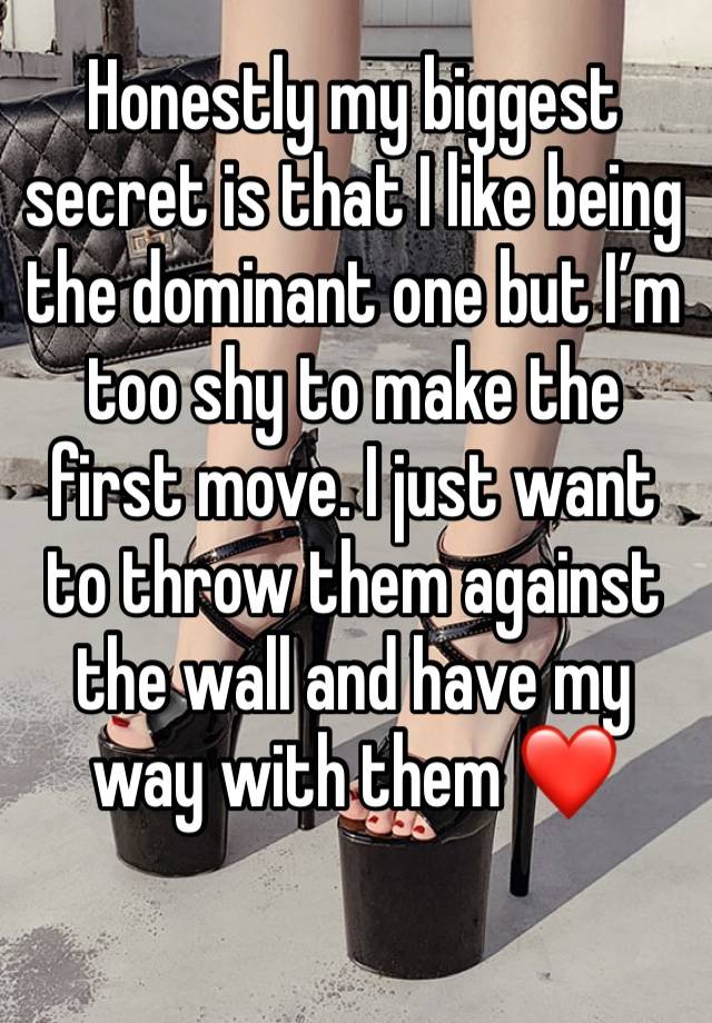 Honestly my biggest secret is that I like being the dominant one but I’m too shy to make the first move. I just want to throw them against the wall and have my way with them ❤️