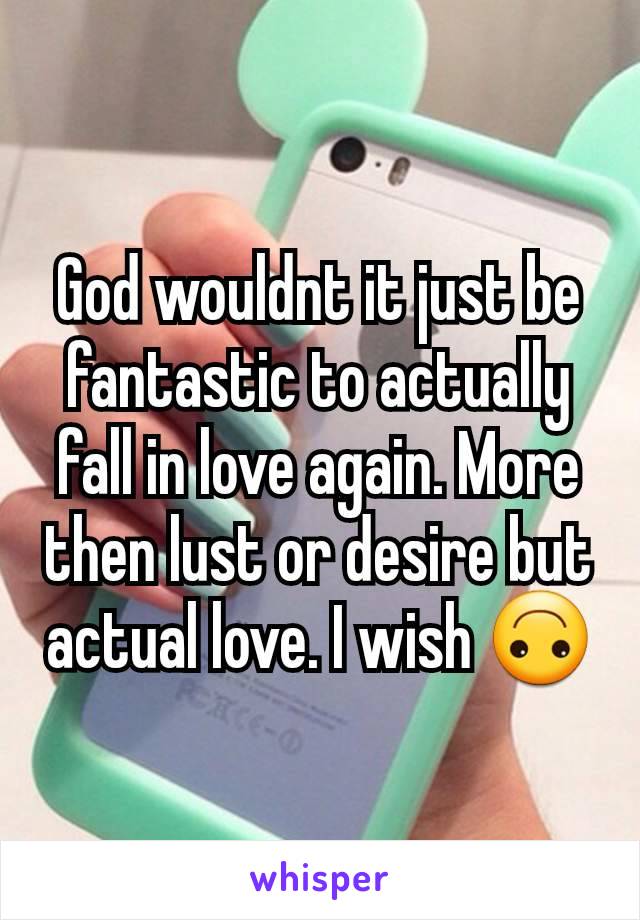 God wouldnt it just be fantastic to actually fall in love again. More then lust or desire but actual love. I wish 🙃