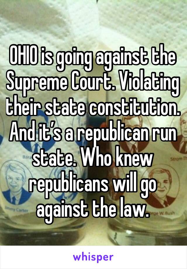 OHIO is going against the Supreme Court. Violating their state constitution. And it’s a republican run state. Who knew republicans will go against the law. 