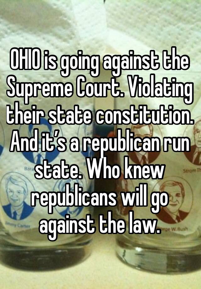 OHIO is going against the Supreme Court. Violating their state constitution. And it’s a republican run state. Who knew republicans will go against the law. 