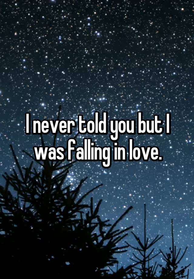 I never told you but I was falling in love.