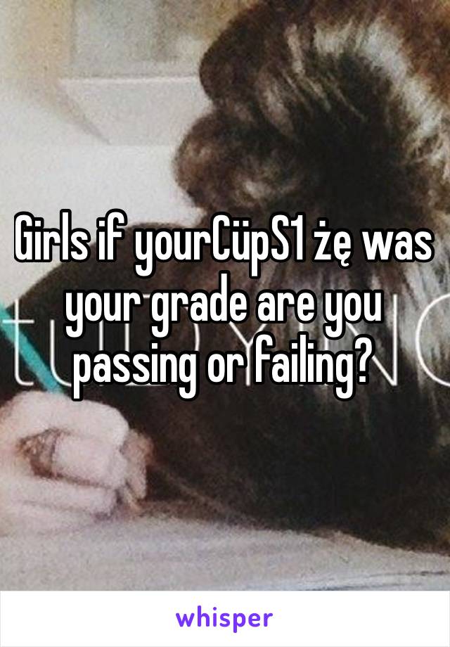 Girls if yourCüpS1 żę was your grade are you passing or failing?