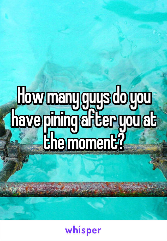 How many guys do you have pining after you at the moment?