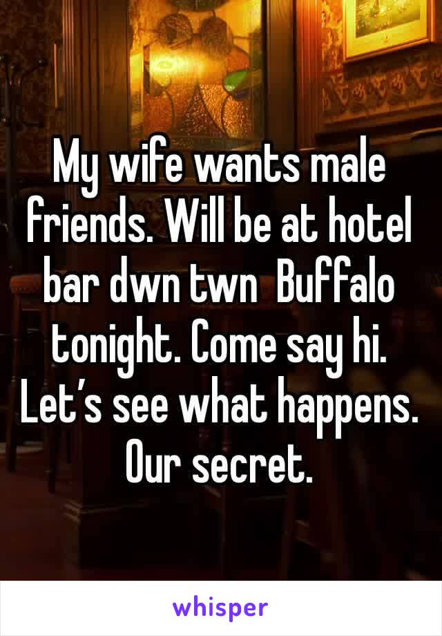 My wife wants male friends. Will be at hotel bar dwn twn  Buffalo tonight. Come say hi. Let’s see what happens. Our secret.