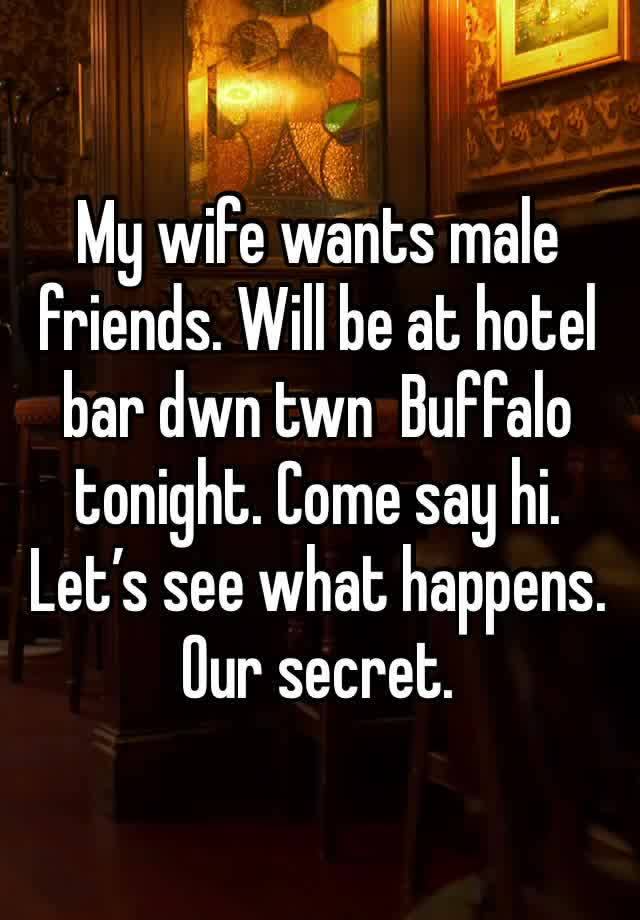 My wife wants male friends. Will be at hotel bar dwn twn  Buffalo tonight. Come say hi. Let’s see what happens. Our secret.