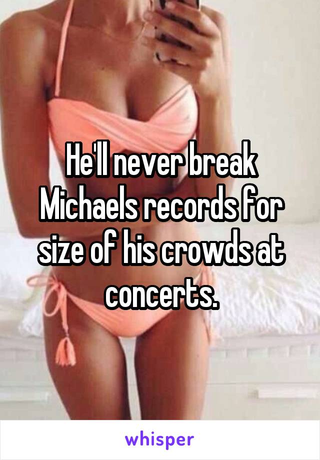 He'll never break Michaels records for size of his crowds at concerts.